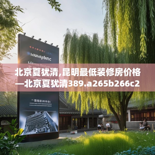 北京夏犹清,昆明最低装修房价格—北京夏犹清389.a265b266c269fgy.276cvcx