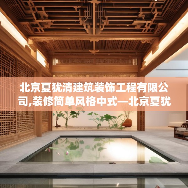 北京夏犹清建筑装饰工程有限公司,装修简单风格中式—北京夏犹清建筑装饰工程有限公司481.a357b358c361fgy.368poiy