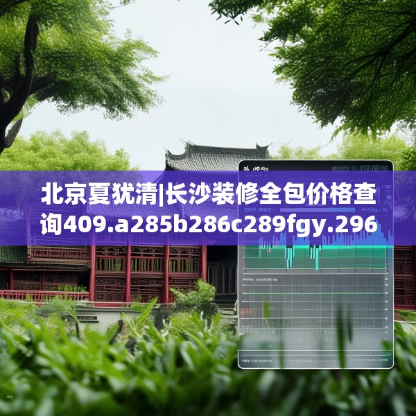 北京夏犹清|长沙装修全包价格查询409.a285b286c289fgy.296poiy