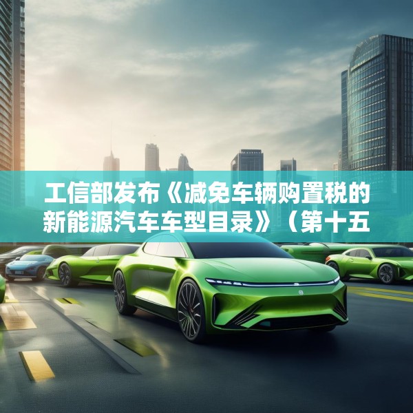 工信部发布《减免车辆购置税的新能源汽车车型目录》（第十五批），包括小米YU7等车型