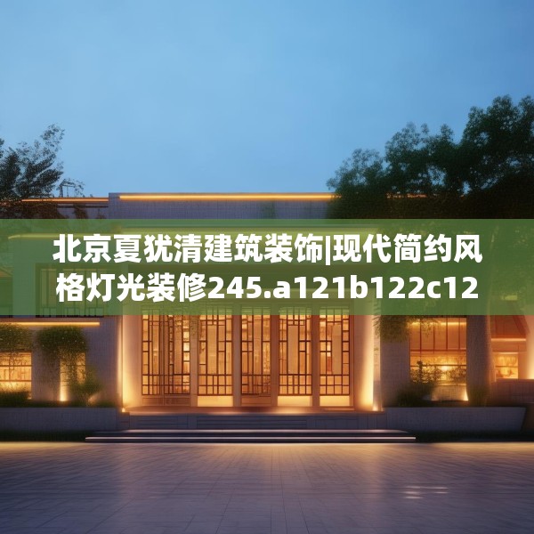 北京夏犹清建筑装饰|现代简约风格灯光装修245.a121b122c125fgy.132cvcx