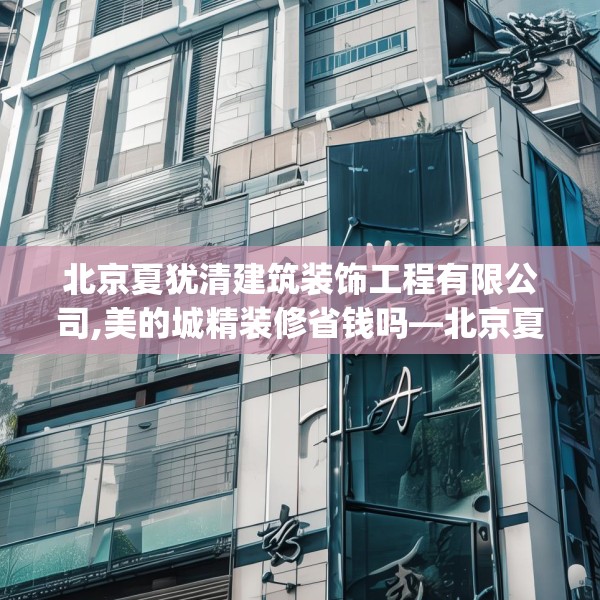 北京夏犹清建筑装饰工程有限公司,美的城精装修省钱吗—北京夏犹清建筑装饰工程有限公司404.a280b281c284fgy.291wew