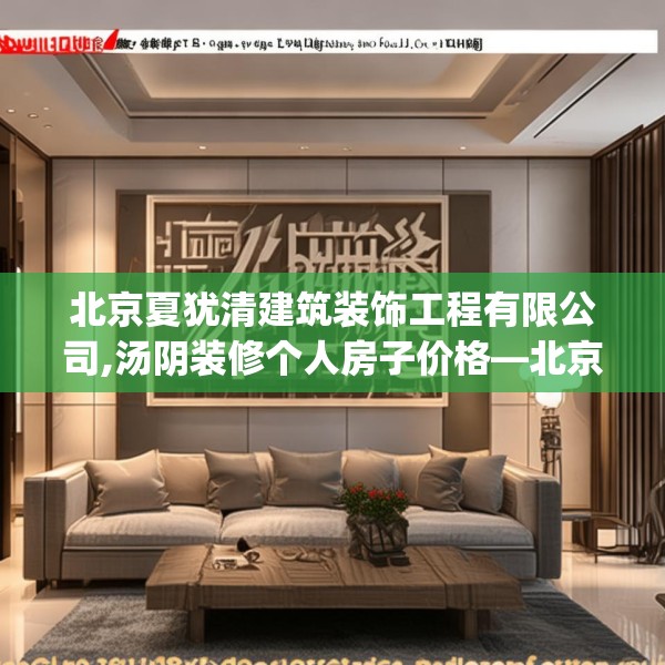 北京夏犹清建筑装饰工程有限公司,汤阴装修个人房子价格—北京夏犹清建筑装饰工程有限公司243.a119b120c123fgy.130fghfd