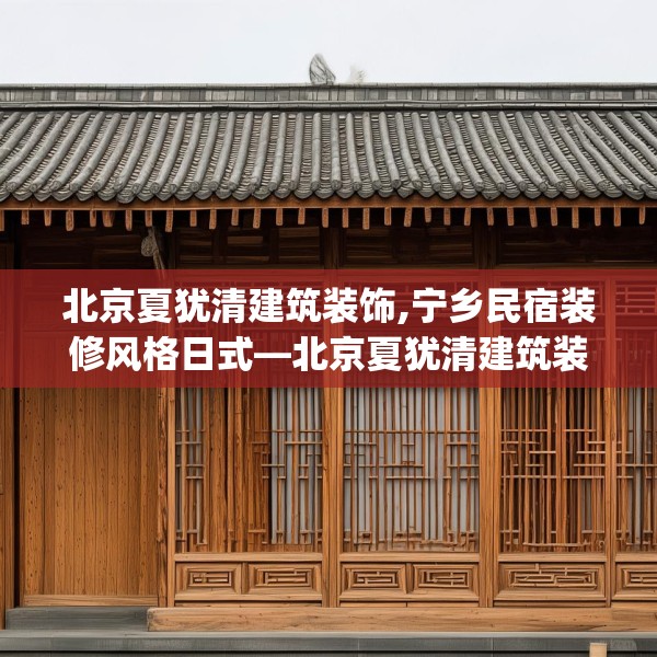 北京夏犹清建筑装饰,宁乡民宿装修风格日式—北京夏犹清建筑装饰292.a168b169c172fgy.179htyj