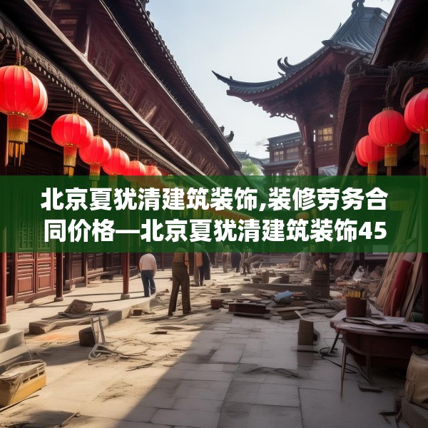 北京夏犹清建筑装饰,装修劳务合同价格—北京夏犹清建筑装饰455.a331b332c335fgy.342fds