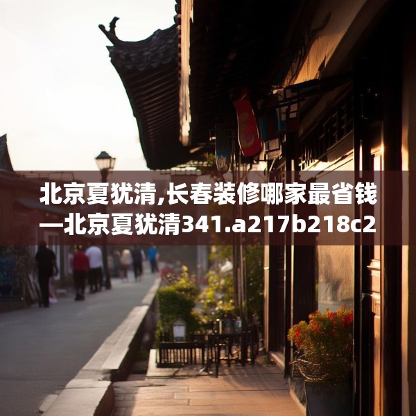 北京夏犹清,长春装修哪家最省钱—北京夏犹清341.a217b218c221fgy.228bnbn