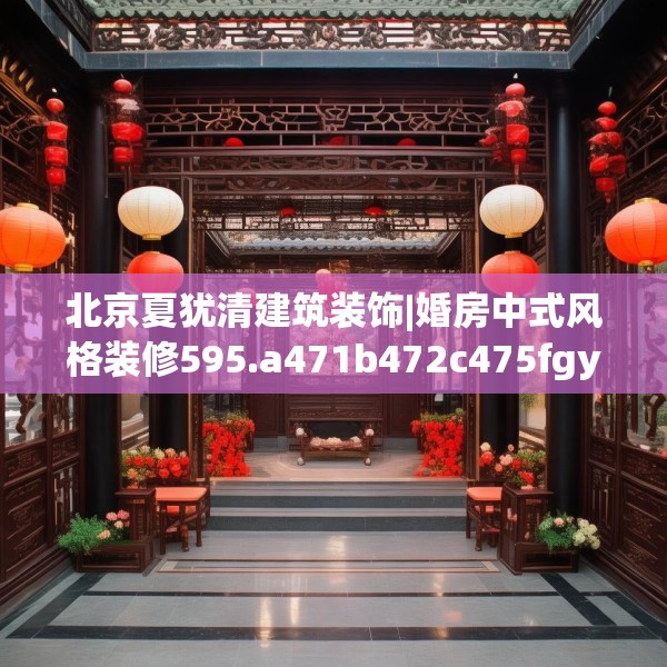 北京夏犹清建筑装饰|婚房中式风格装修595.a471b472c475fgy.482jhhj