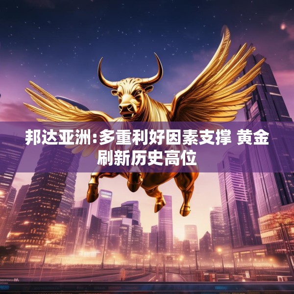 邦达亚洲:多重利好因素支撑 黄金刷新历史高位