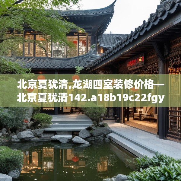 北京夏犹清,龙湖四室装修价格—北京夏犹清142.a18b19c22fgy.29dewqe