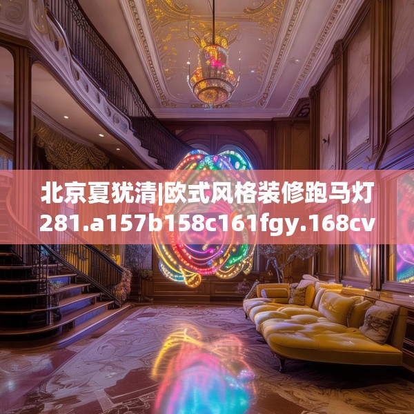 北京夏犹清|欧式风格装修跑马灯281.a157b158c161fgy.168cvcx
