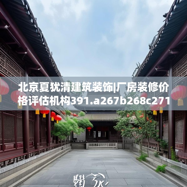 北京夏犹清建筑装饰|厂房装修价格评估机构391.a267b268c271fgy.278poiy