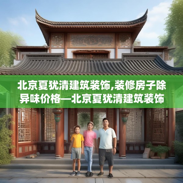 北京夏犹清建筑装饰,装修房子除异味价格—北京夏犹清建筑装饰362.a238b239c242fgy.24976671