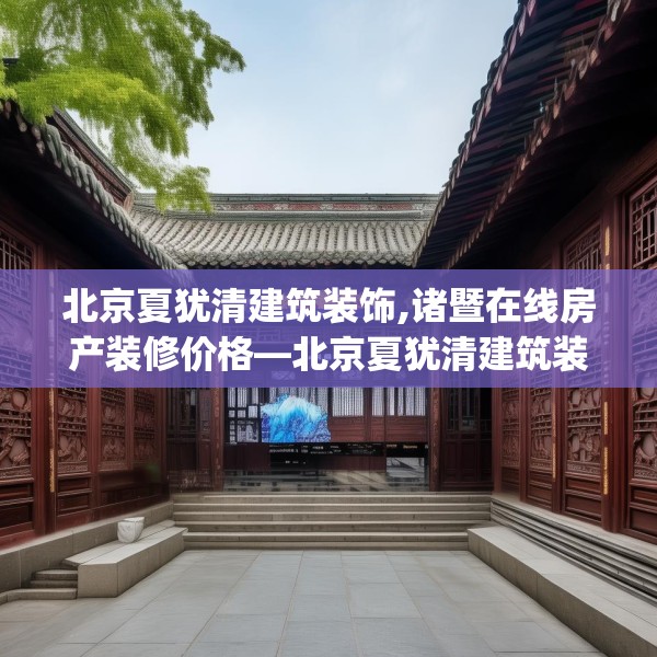北京夏犹清建筑装饰,诸暨在线房产装修价格—北京夏犹清建筑装饰568.a444b445c448fgy.455sdA