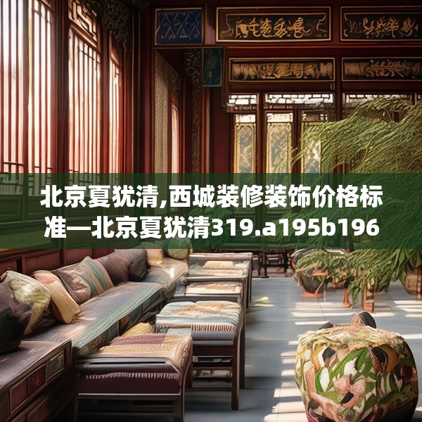 北京夏犹清,西城装修装饰价格标准—北京夏犹清319.a195b196c199fgy.206poiy