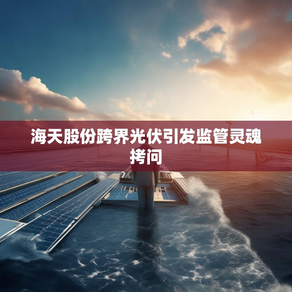 海天股份跨界光伏引发监管灵魂拷问