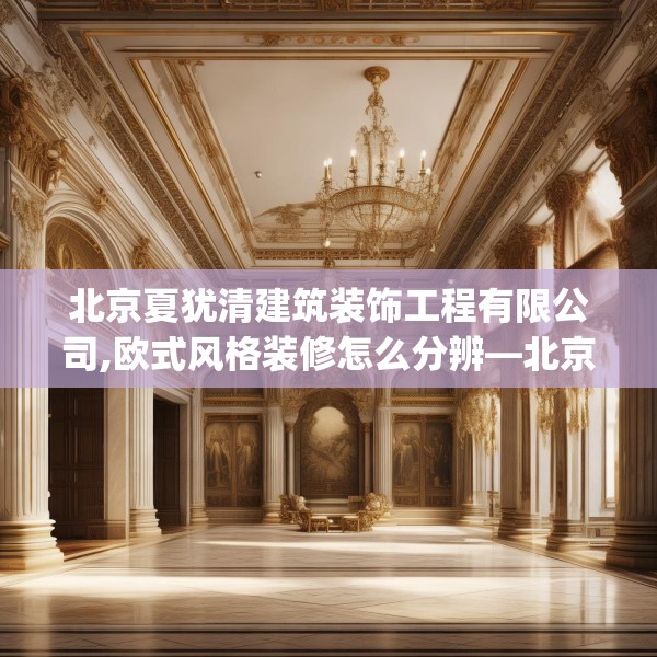 北京夏犹清建筑装饰工程有限公司,欧式风格装修怎么分辨—北京夏犹清建筑装饰工程有限公司361.a237b238c241fgy.248jhhj