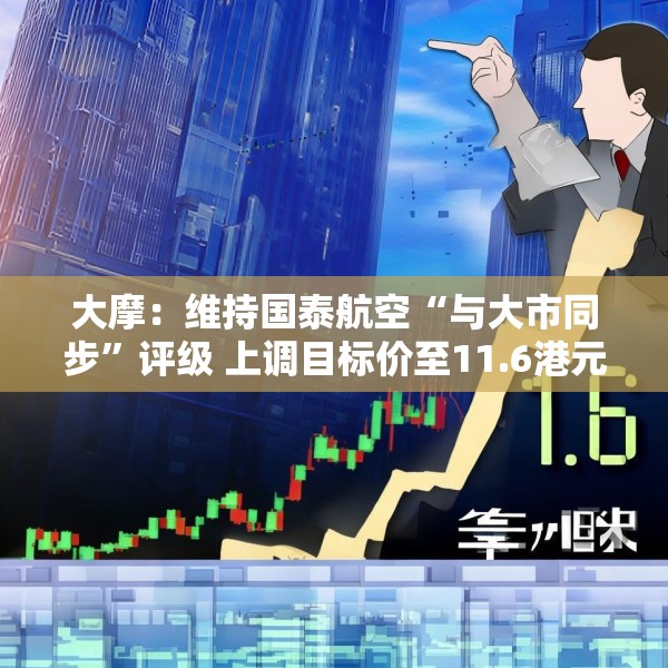 大摩：维持国泰航空“与大市同步”评级 上调目标价至11.6港元