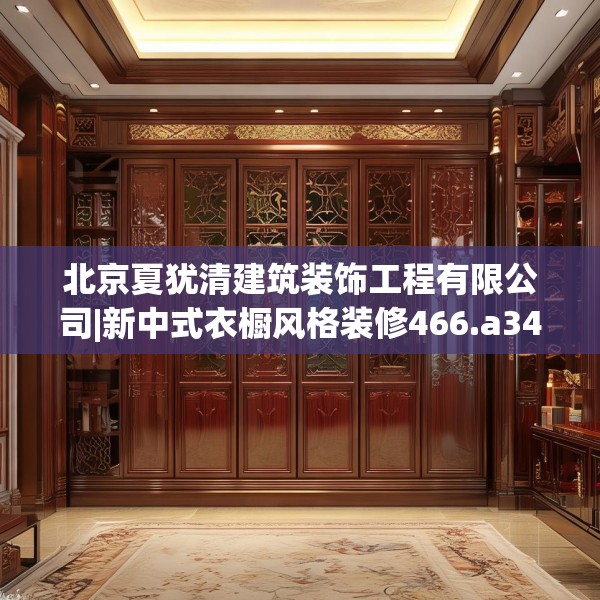 北京夏犹清建筑装饰工程有限公司|新中式衣橱风格装修466.a342b343c346fgy.353dewqe
