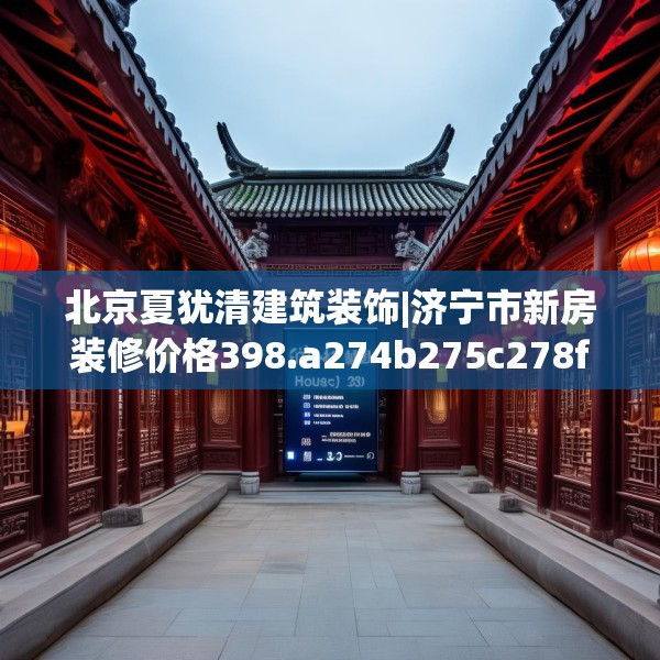 北京夏犹清建筑装饰|济宁市新房装修价格398.a274b275c278fgy.28576669