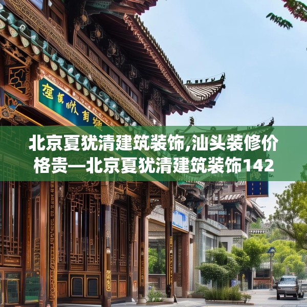 北京夏犹清建筑装饰,汕头装修价格贵—北京夏犹清建筑装饰142.a18b19c22fgy.29dewqe