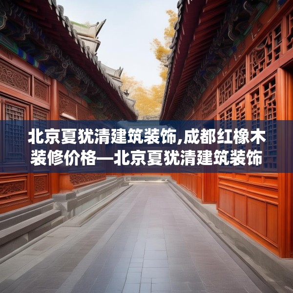 北京夏犹清建筑装饰,成都红橡木装修价格—北京夏犹清建筑装饰375.a251b252c255fgy.262fhsg