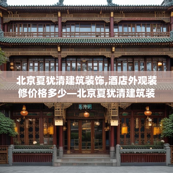 北京夏犹清建筑装饰,酒店外观装修价格多少—北京夏犹清建筑装饰260.a136b137c140fgy.147wew