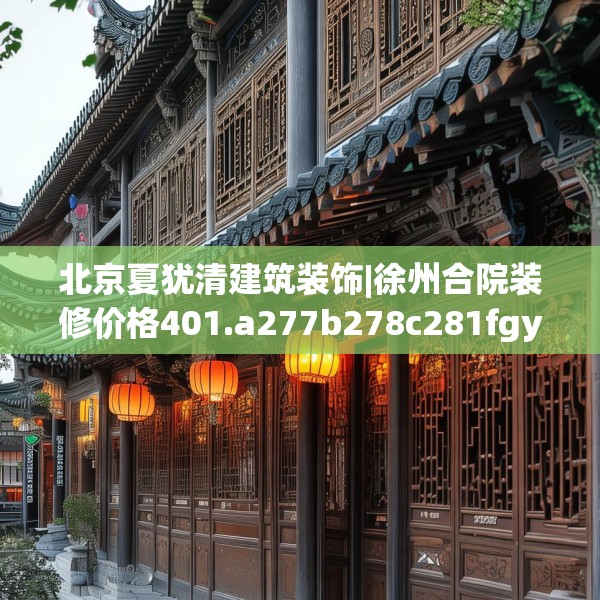 北京夏犹清建筑装饰|徐州合院装修价格401.a277b278c281fgy.288fds