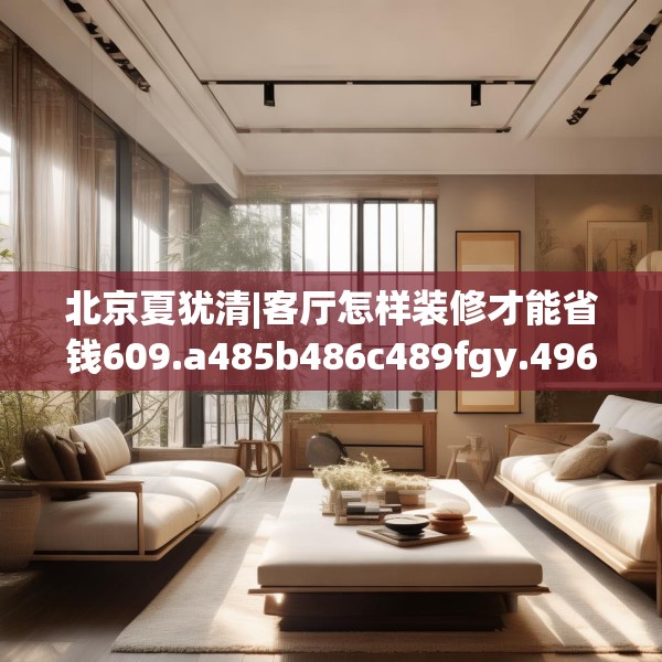 北京夏犹清|客厅怎样装修才能省钱609.a485b486c489fgy.496fhsg