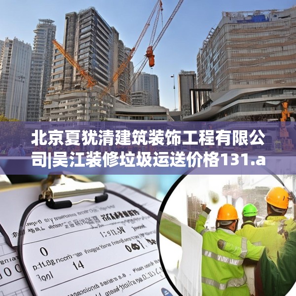 北京夏犹清建筑装饰工程有限公司|吴江装修垃圾运送价格131.a7b8c11fgy.18fds