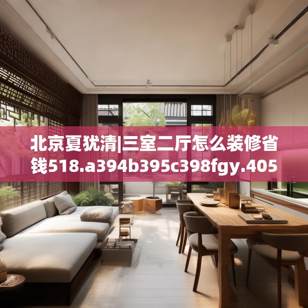 北京夏犹清|三室二厅怎么装修省钱518.a394b395c398fgy.405xczxv