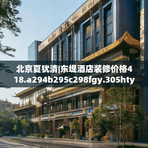 北京夏犹清|东堤酒店装修价格418.a294b295c298fgy.305htyj
