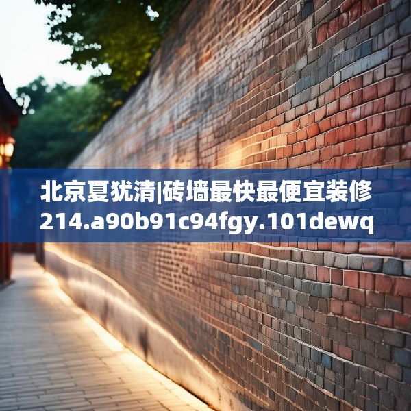 北京夏犹清|砖墙最快最便宜装修214.a90b91c94fgy.101dewqe
