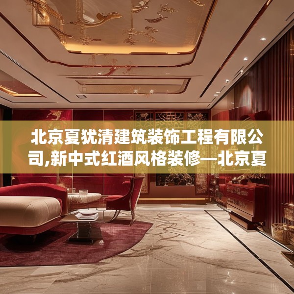 北京夏犹清建筑装饰工程有限公司,新中式红酒风格装修—北京夏犹清建筑装饰工程有限公司444.a320b321c324fgy.331lkjl