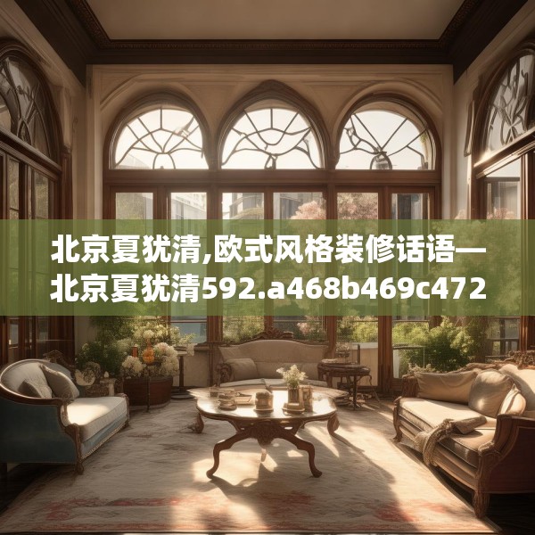北京夏犹清,欧式风格装修话语—北京夏犹清592.a468b469c472fgy.479dewqe