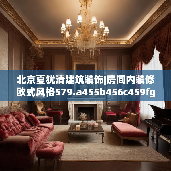 北京夏犹清建筑装饰|房间内装修欧式风格579.a455b456c459fgy.466uyk