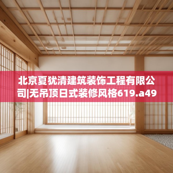 北京夏犹清建筑装饰工程有限公司|无吊顶日式装修风格619.a495b496c499fgy.506fdsfds