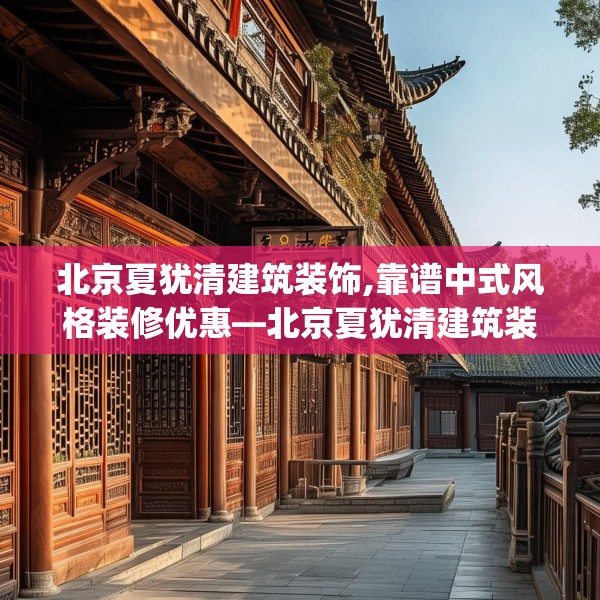 北京夏犹清建筑装饰,靠谱中式风格装修优惠—北京夏犹清建筑装饰391.a267b268c271fgy.278poiy