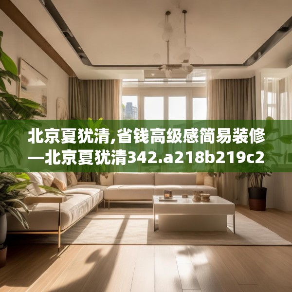北京夏犹清,省钱高级感简易装修—北京夏犹清342.a218b219c222fgy.229nbn