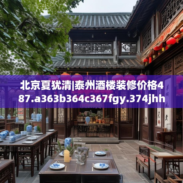 北京夏犹清|泰州酒楼装修价格487.a363b364c367fgy.374jhhj