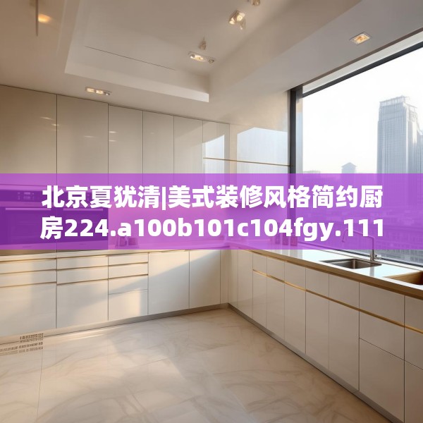 北京夏犹清|美式装修风格简约厨房224.a100b101c104fgy.111wew