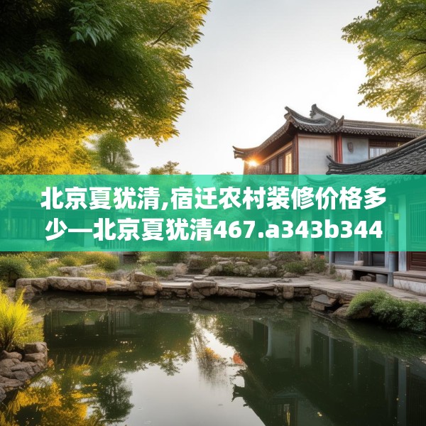 北京夏犹清,宿迁农村装修价格多少—北京夏犹清467.a343b344c347fgy.354bnbn