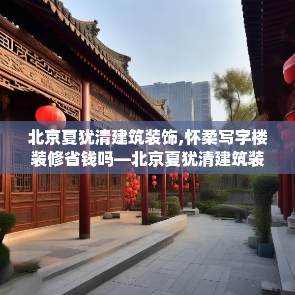 北京夏犹清建筑装饰,怀柔写字楼装修省钱吗—北京夏犹清建筑装饰313.a189b190c193fgy.200fdsfds