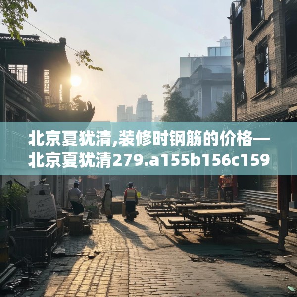北京夏犹清,装修时钢筋的价格—北京夏犹清279.a155b156c159fgy.166fghfd