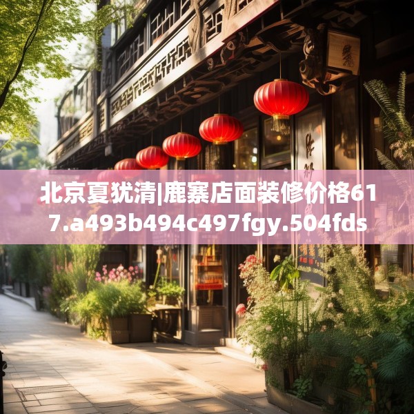 北京夏犹清|鹿寨店面装修价格617.a493b494c497fgy.504fds