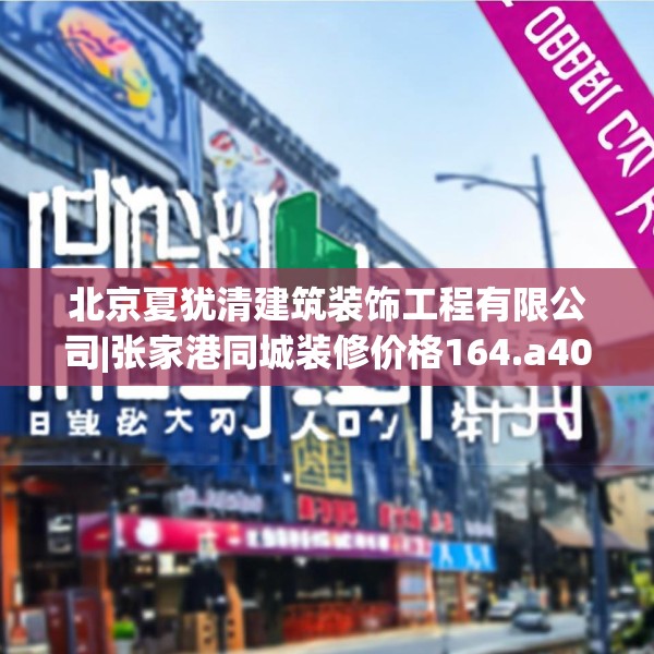北京夏犹清建筑装饰工程有限公司|张家港同城装修价格164.a40b41c44fgy.5176682