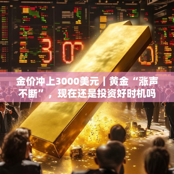 金价冲上3000美元｜黄金“涨声不断”，现在还是投资好时机吗？