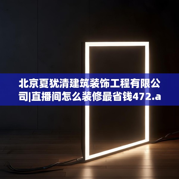 北京夏犹清建筑装饰工程有限公司|直播间怎么装修最省钱472.a348b349c352fgy.359htyj