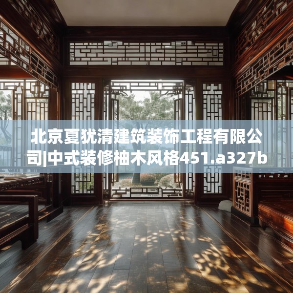 北京夏犹清建筑装饰工程有限公司|中式装修柚木风格451.a327b328c331fgy.338jhhj