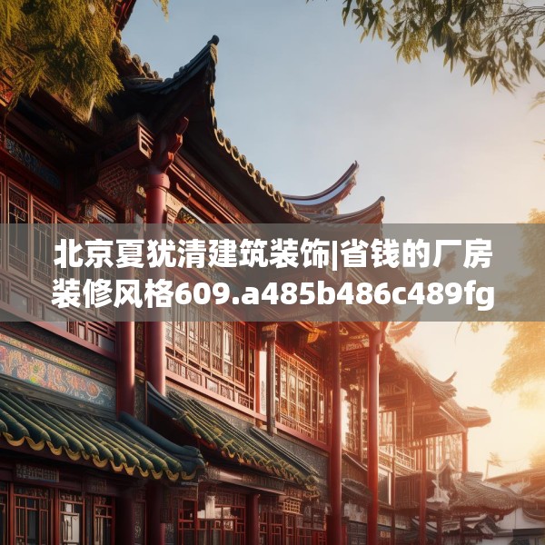 北京夏犹清建筑装饰|省钱的厂房装修风格609.a485b486c489fgy.496fhsg