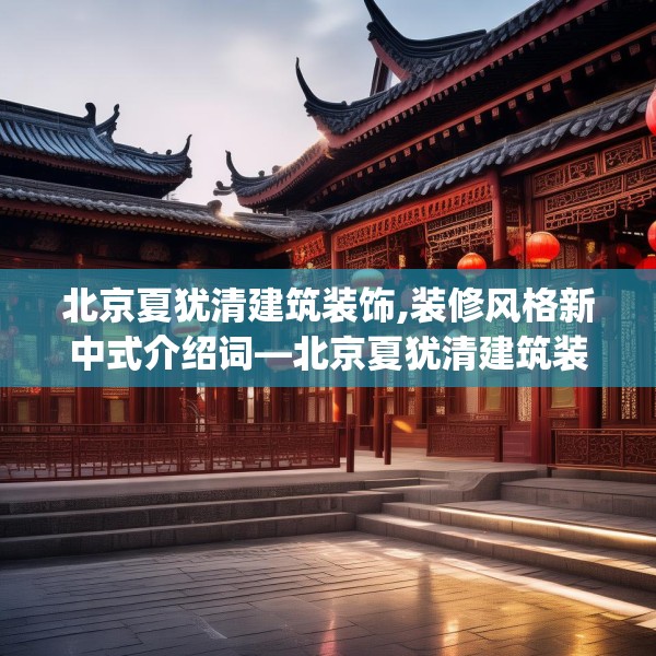 北京夏犹清建筑装饰,装修风格新中式介绍词—北京夏犹清建筑装饰139.a15b16c19fgy.26poiy